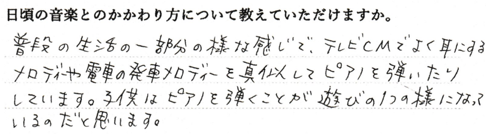 普段の生活の一部分の様な感じで、テレビCMでよく耳にするメロディや電車の発車メロディを真似してピアノを弾いています。