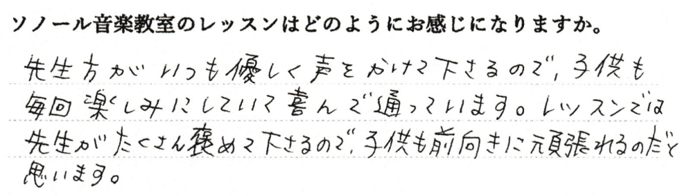 先生方がいつも優しく声をかけて下さるので、子供も毎回楽しみにしていて喜んで通っています。